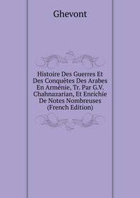 Histoire Des Guerres Et Des Conquetes Des Arabes En Armenie, Tr. Par G.V. Chahnazarian, Et Enrichie De Notes Nombreuses (French Edition)