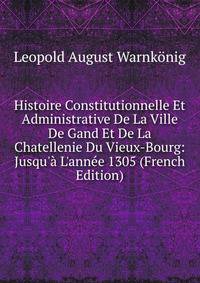 Histoire Constitutionnelle Et Administrative De La Ville De Gand Et De La Chatellenie Du Vieux-Bourg: Jusqu'? L'ann?e 1305 (French Edition)