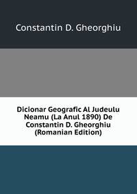 Dicionar Geografic Al Judeulu Neamu (La Anul 1890) De Constantin D. Gheorghiu (Romanian Edition)