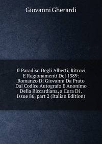 Il Paradiso Degli Alberti, Ritrovi E Ragionamenti Del 1389: Romanzo Di Giovanni Da Prato Dal Codice Autografo E Anonimo Della Riccardiana, a Cura Di . Issue 86, part 2 (Italian Edition)
