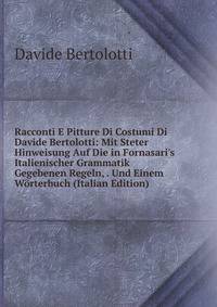 Racconti E Pitture Di Costumi Di Davide Bertolotti: Mit Steter Hinweisung Auf Die in Fornasari's Italienischer Grammatik Gegebenen Regeln, . Und Einem W?rterbuch (Italian Edition)