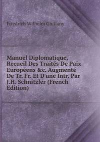 Manuel Diplomatique, Recueil Des Trait?s De Paix Europ?ens &amp;c. Augment? De Tr. Fr. Et D'une Intr. Par J.H. Schnitzler (French Edition)