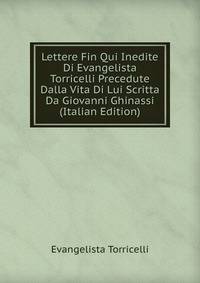 Lettere Fin Qui Inedite Di Evangelista Torricelli Precedute Dalla Vita Di Lui Scritta Da Giovanni Ghinassi (Italian Edition)