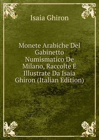 Monete Arabiche Del Gabinetto Numismatico De Milano, Raccolte E Illustrate Da Isaia Ghiron (Italian Edition)