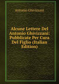 Alcune Lettere Del Antonio Ghivizzani: Pubblicate Per Cura Del Figlio (Italian Edition)