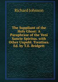 The Suppliant of the Holy Ghost: A Paraphrase of the Veni Sancte Spiritus. with Other Unpubl. Treatises. Ed. by T.E. Bridgett