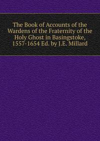 The Book of Accounts of the Wardens of the Fraternity of the Holy Ghost in Basingstoke, 1557-1654 Ed. by J.E. Millard.