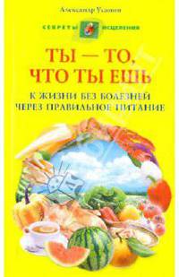 Ты - то, что ты ешь. К жизни без болезней через правильное питание