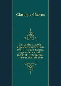 Una partita a scacchi, leggenda dramatica in un atto; Il Triomfo d'amore, leggenda drammatica in due atti: Intermezzi e Scene (Italian Edition)