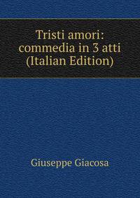 Tristi amori: commedia in 3 atti (Italian Edition)