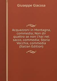 Acquazzoni in Montagna, commedia; Non dir quattro se non l'hai nel sacco, commedia; Storia Vecchia, commedia (Italian Edition)