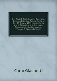 Dei Reati E Delle Pene in Generale: Secondo Il Codice Penale Italiano Del 30 Giugno 1899; Studio Sulla Scorta Della Dottrina, Dei Lavori Preparatorii . Giurisprudenza, Volume 3 (Italian Edition)