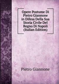Opere Postume Di Pietro Giannone in Difesa Della Sua Storia Civile Del Regno Di Napoli (Italian Edition)