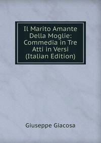Il Marito Amante Della Moglie: Commedia in Tre Atti in Versi (Italian Edition)