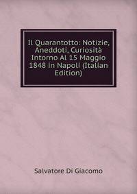 Il Quarantotto: Notizie, Aneddoti, Curiosita Intorno Al 15 Maggio 1848 in Napoli (Italian Edition)
