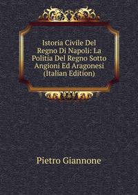 Istoria Civile Del Regno Di Napoli: La Politia Del Regno Sotto Angioni Ed Aragonesi (Italian Edition)