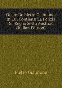 Opere De Pietro Giannone: In Cui Contiensi La Polizia Del Regno Sotto Austriaci (Italian Edition)