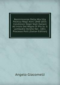 Reminiscenze Della Mia Vita Politica Negli Anni 1848-1853: Condizioni Degli Stati Italiani All'inizio Del Regno Di Pio Ix. Il Lombadro-Veneto Nel . 1851. Processo Polit (Italian Edition)