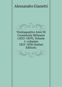 Trentaquattro Anni Di Cronistoria Milanese (1825-1859), Volume 1; volumes 1825-1838 (Italian Edition)