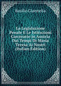 La Legislazione Penale E Le Istituzioni Carcerarie in Austria Dai Tempi Di Maria Teresa Ai Nostri (Italian Edition)
