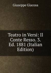 Teatro in Versi: Il Conte Resso. 3. Ed. 1881 (Italian Edition)