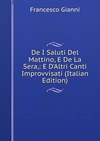 De I Saluti Del Mattino, E De La Sera,: E D'Altri Canti Improvvisati (Italian Edition)