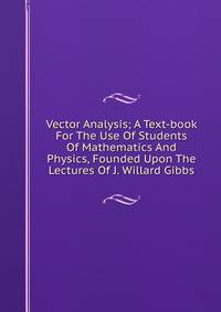 Vector Analysis; A Text-book For The Use Of Students Of Mathematics And Physics, Founded Upon The Lectures Of J. Willard Gibbs