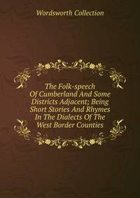 The Folk-speech Of Cumberland And Some Districts Adjacent; Being Short Stories And Rhymes In The Dialects Of The West Border Counties