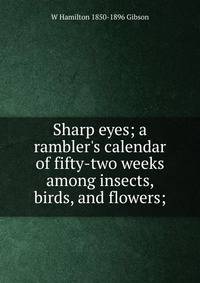 Sharp eyes; a rambler's calendar of fifty-two weeks among insects, birds, and flowers;