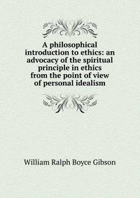 A philosophical introduction to ethics: an advocacy of the spiritual principle in ethics from the point of view of personal idealism
