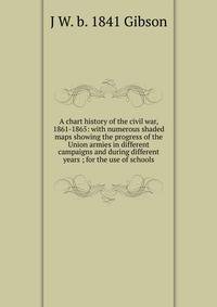 A chart history of the civil war, 1861-1865: with numerous shaded maps showing the progress of the Union armies in different campaigns and during different years ; for the use of schools