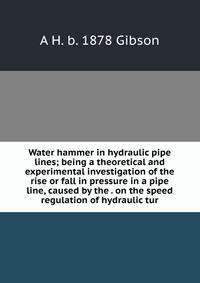 Water hammer in hydraulic pipe lines; being a theoretical and experimental investigation of the rise or fall in pressure in a pipe line, caused by the . on the speed regulation of hydraulic tur