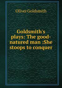 Goldsmith's plays: The good-natured man :She stoops to conquer