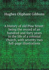 A history of old Pine Street: being the record of an hundred and forty years in the life of a colonial church, with seventy-two full-page illustrations