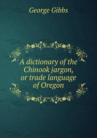 A dictionary of the Chinook jargon, or trade language of Oregon