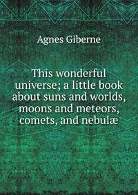 This wonderful universe; a little book about suns and worlds, moons and meteors, comets, and nebul?