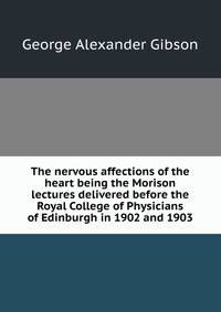The nervous affections of the heart being the Morison lectures delivered before the Royal College of Physicians of Edinburgh in 1902 and 1903
