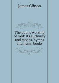 The public worship of God: its authority and modes, hymns and hymn books