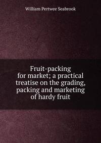 Fruit-packing for market; a practical treatise on the grading, packing and marketing of hardy fruit