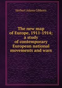 The new map of Europe, 1911-1914; a study of contemporary European national movements and wars