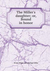 The Miller's daughter; or, Bound in honor