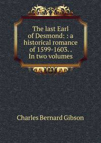 The last Earl of Desmond: : a historical romance of 1599-1603. . In two volumes.