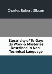 Electricity of To-Day: Its Work &amp; Mysteries Described in Non-Technical Language