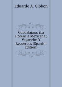 Guadalajara: (La Florencia Mexicana.) Vagancias Y Recuerdos (Spanish Edition)