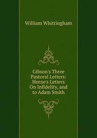 Gibson's Three Pastoral Letters: Horne's Letters On Infidelity, and to Adam Smith