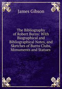 The Bibliography of Robert Burns: With Biographical and Bibliographical Notes, and Sketches of Burns Clubs, Monuments and Statues .