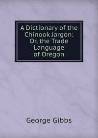 A Dictionary of the Chinook Jargon: Or, the Trade Language of Oregon