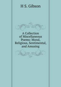 A Collection of Miscellaneous Poems: Moral, Religious, Sentimental, and Amusing