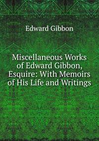 Miscellaneous Works of Edward Gibbon, Esquire: With Memoirs of His Life and Writings