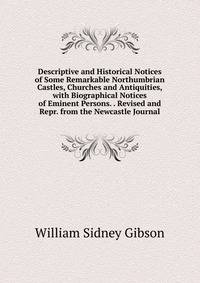 Descriptive and Historical Notices of Some Remarkable Northumbrian Castles, Churches and Antiquities, with Biographical Notices of Eminent Persons. . Revised and Repr. from the Newcastle Journal